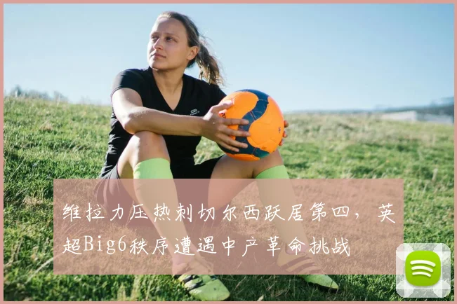 维拉力压热刺切尔西跃居第四，英超Big6秩序遭遇中产革命挑战