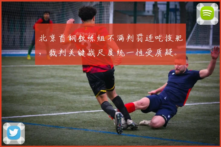 北京首钢教练组不满判罚连吃技犯,裁判关键战尺度统一性受质疑。