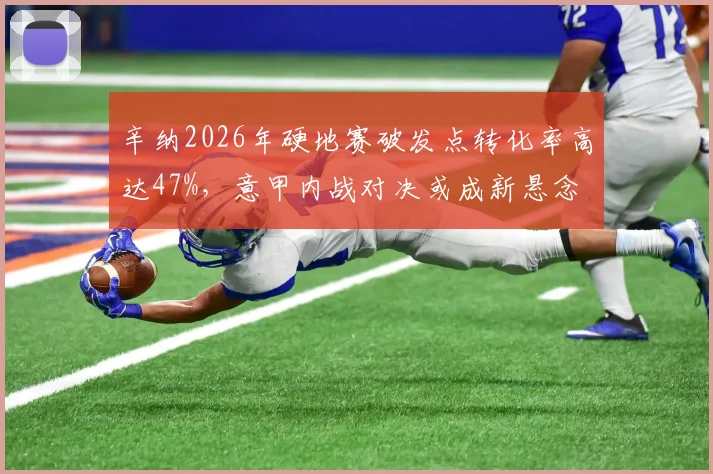 辛纳2026年硬地赛破发点转化率高达47%，意甲内战对决或成新悬念
