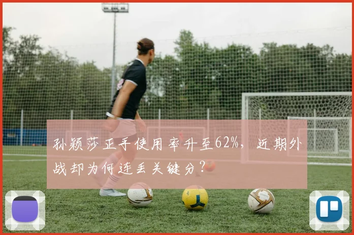 孙颖莎正手使用率升至62%,近期外战却为何连丢关键分?