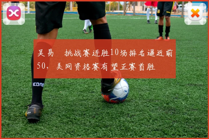 吴易昺挑战赛连胜10场排名逼近前50,美网资格赛有望正赛首胜