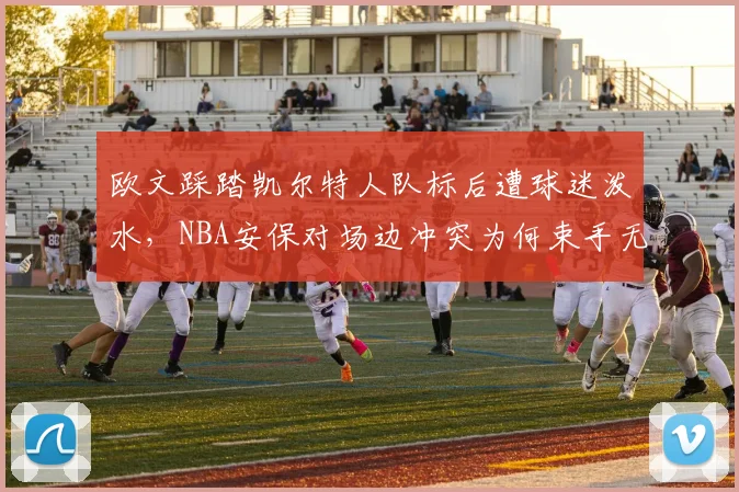 欧文踩踏凯尔特人队标后遭球迷泼水,NBA安保对场边冲突为何束手无策?