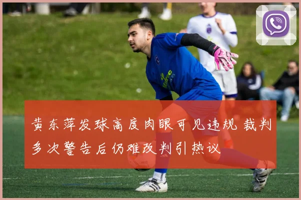 黄东萍发球高度肉眼可见违规 裁判多次警告后仍难改判引热议