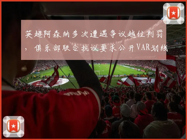 英超阿森纳多次遭遇争议越位判罚,俱乐部联合抗议要求公开VAR划线原始数据
